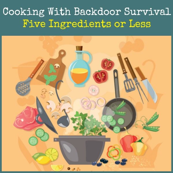 Cooking With Backdoor Survival: Five Ingredients or Less