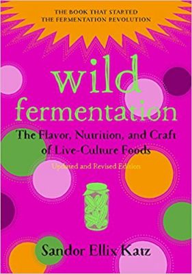 Wild Fermentation: The Flavor, Nutrition, and Craft of Live-Culture Foods, 2nd Edition